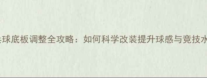 图片 乒乓球底板调整全攻略：如何科学改装提升球感与竞技水平2