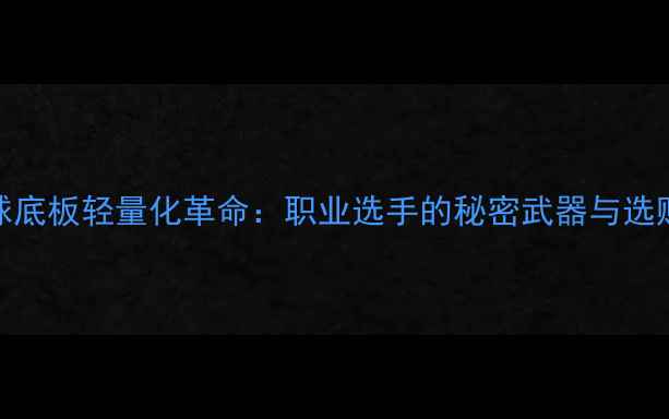 图片 乒乓球底板轻量化革命：职业选手的秘密武器与选购指南