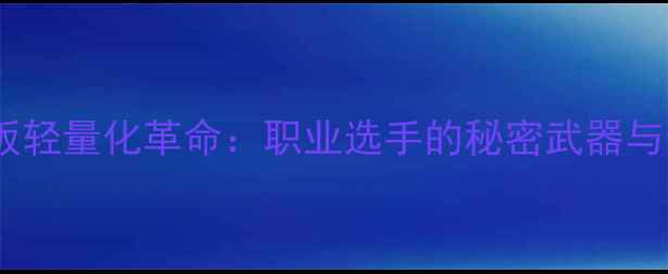 图片 乒乓球底板轻量化革命：职业选手的秘密武器与选购指南2