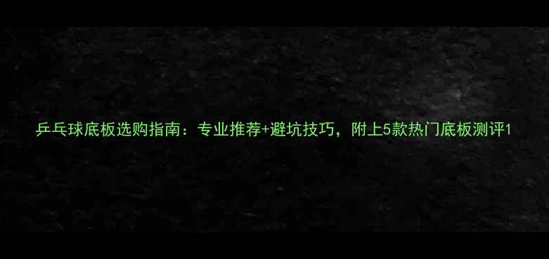 图片 乒乓球底板选购指南：专业推荐+避坑技巧，附上5款热门底板测评1