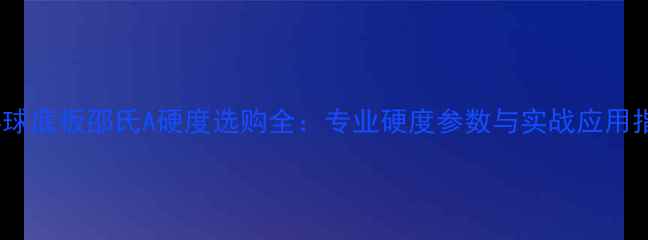 图片 乒乓球底板邵氏A硬度选购全：专业硬度参数与实战应用指南2