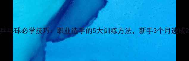 图片 乒乓球必学技巧：职业选手的5大训练方法，新手3个月速成2