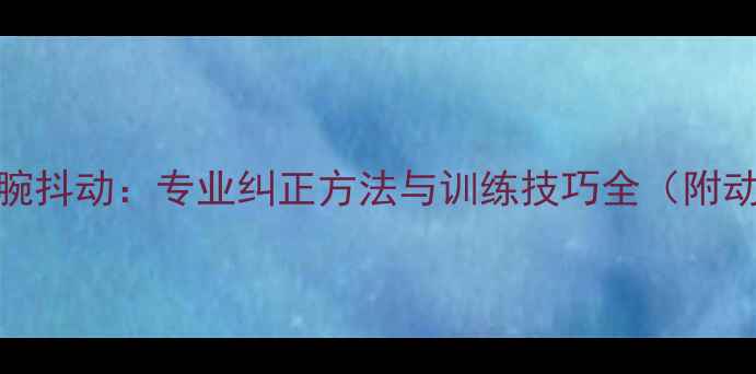 图片 乒乓球手腕抖动：专业纠正方法与训练技巧全（附动作图解）