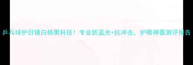 图片 乒乓球护目镜白杨黑科技！专业防蓝光+抗冲击，护眼神器测评报告