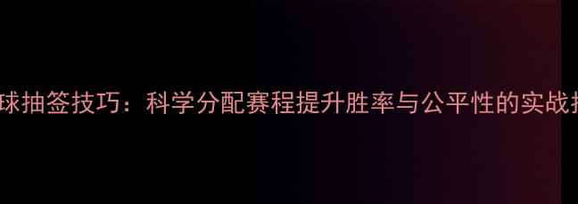 图片 乒乓球抽签技巧：科学分配赛程提升胜率与公平性的实战指南2
