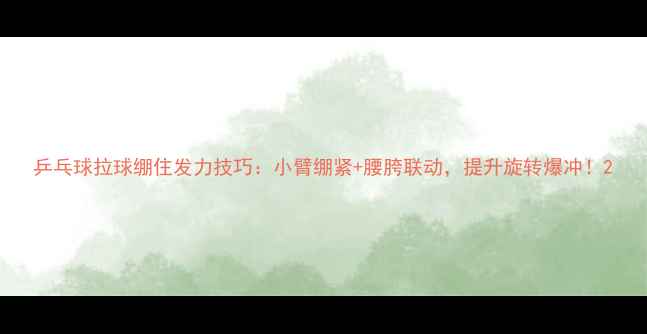 图片 乒乓球拉球绷住发力技巧：小臂绷紧+腰胯联动，提升旋转爆冲！2