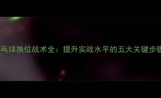 图片 乒乓球换位战术全：提升实战水平的五大关键步骤2
