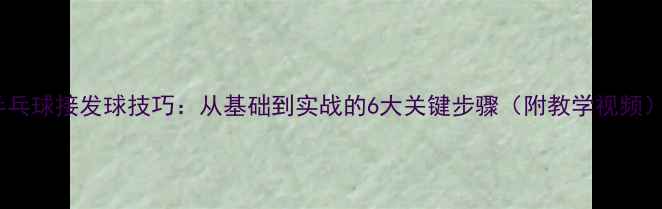图片 乒乓球接发球技巧：从基础到实战的6大关键步骤（附教学视频）2