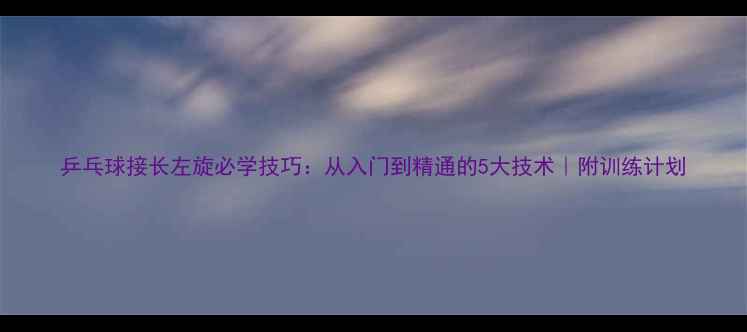 图片 乒乓球接长左旋必学技巧：从入门到精通的5大技术｜附训练计划