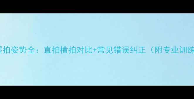 图片 乒乓球握拍姿势全：直拍横拍对比+常见错误纠正（附专业训练方案）1