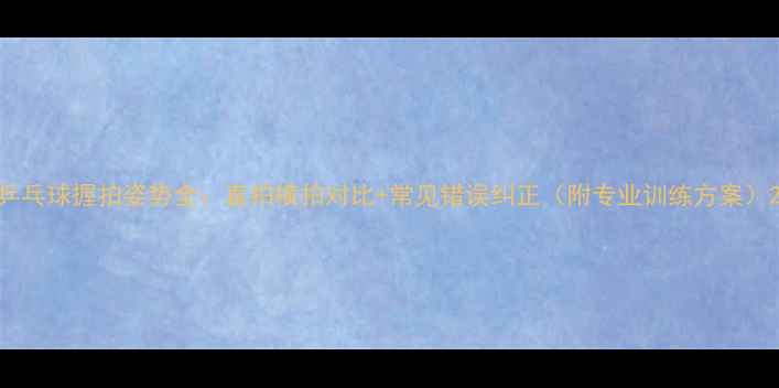 图片 乒乓球握拍姿势全：直拍横拍对比+常见错误纠正（附专业训练方案）2
