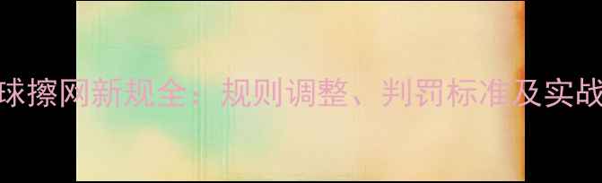 图片 乒乓球擦网新规全：规则调整、判罚标准及实战影响