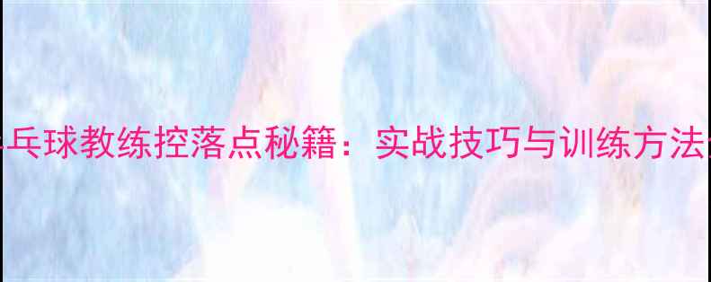 图片 乒乓球教练控落点秘籍：实战技巧与训练方法全