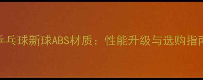 图片 乒乓球新球ABS材质：性能升级与选购指南