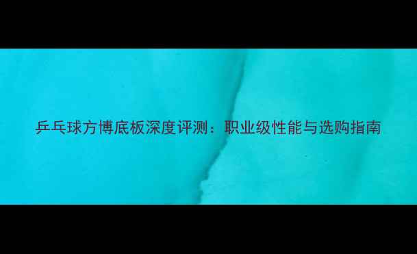 图片 乒乓球方博底板深度评测：职业级性能与选购指南