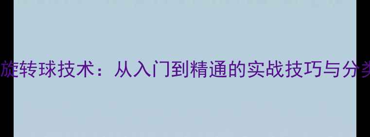 图片 乒乓球旋转球技术：从入门到精通的实战技巧与分类指南1