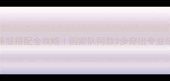 图片 乒乓球服搭配全攻略｜国家队同款3步穿出专业范儿！