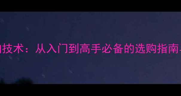 图片 乒乓球枪拍技术：从入门到高手必备的选购指南与使用技巧