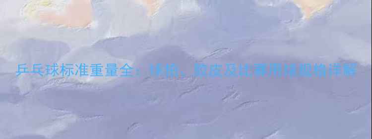 图片 乒乓球标准重量全：球拍、胶皮及比赛用球规格详解