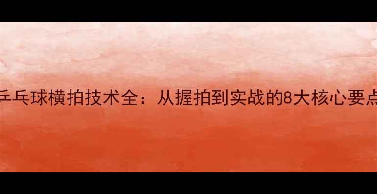 图片 乒乓球横拍技术全：从握拍到实战的8大核心要点