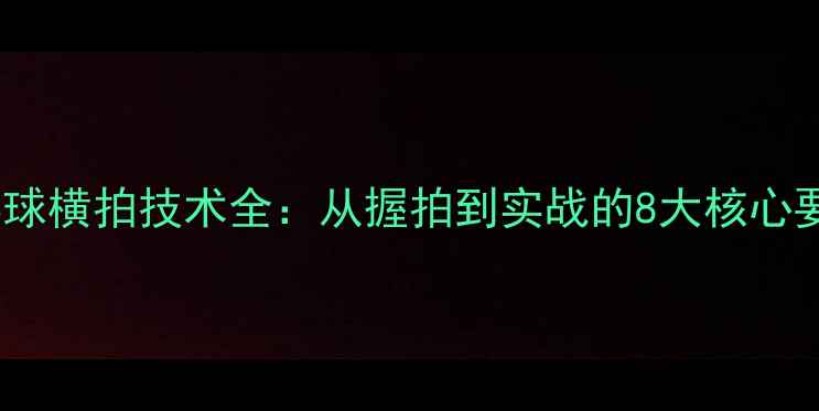 图片 乒乓球横拍技术全：从握拍到实战的8大核心要点2