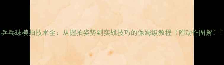 图片 乒乓球横拍技术全：从握拍姿势到实战技巧的保姆级教程（附动作图解）1
