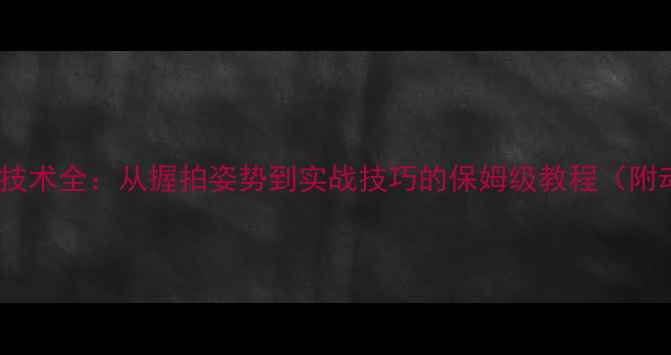 图片 乒乓球横拍技术全：从握拍姿势到实战技巧的保姆级教程（附动作图解）2