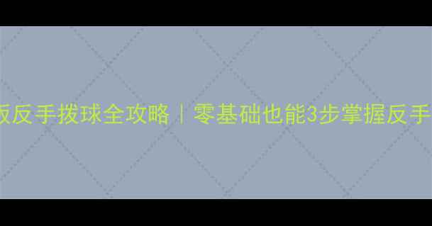 图片 乒乓球横板反手拨球全攻略｜零基础也能3步掌握反手核心技术1