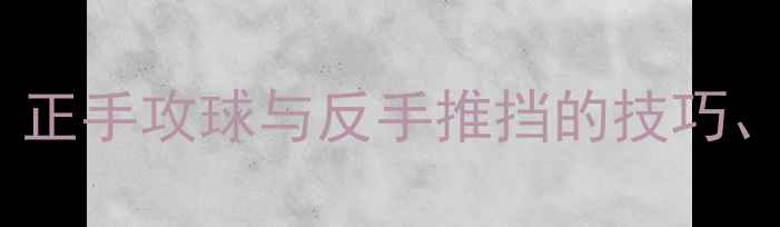 图片 乒乓球正反手技术全：正手攻球与反手推挡的技巧、训练方法及实战应用1