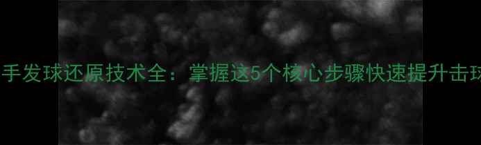 图片 乒乓球正手发球还原技术全：掌握这5个核心步骤快速提升击球稳定性2