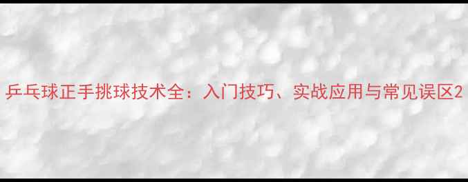 图片 乒乓球正手挑球技术全：入门技巧、实战应用与常见误区2
