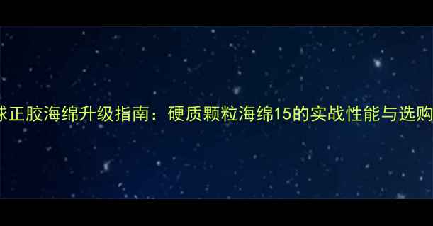 图片 乒乓球正胶海绵升级指南：硬质颗粒海绵15的实战性能与选购攻略2