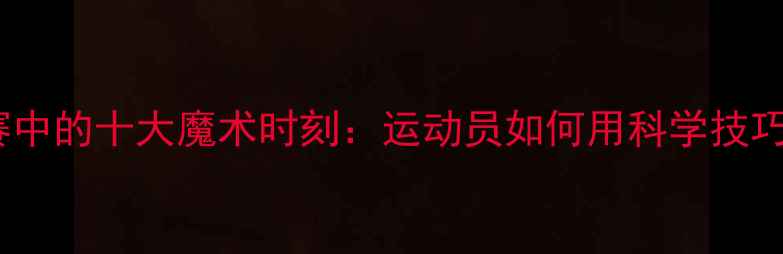 图片 乒乓球比赛中的十大魔术时刻：运动员如何用科学技巧创造奇迹1