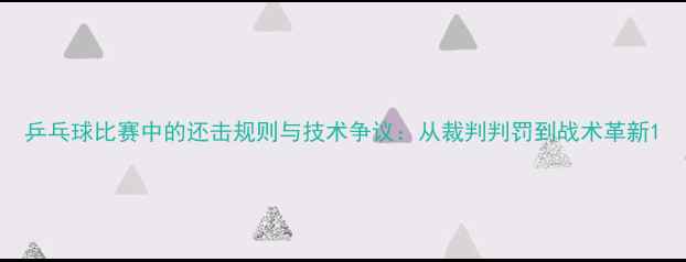 图片 乒乓球比赛中的还击规则与技术争议：从裁判判罚到战术革新1