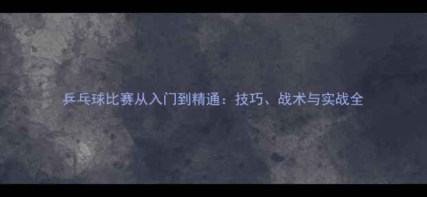 图片 乒乓球比赛从入门到精通：技巧、战术与实战全