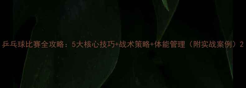 图片 乒乓球比赛全攻略：5大核心技巧+战术策略+体能管理（附实战案例）2