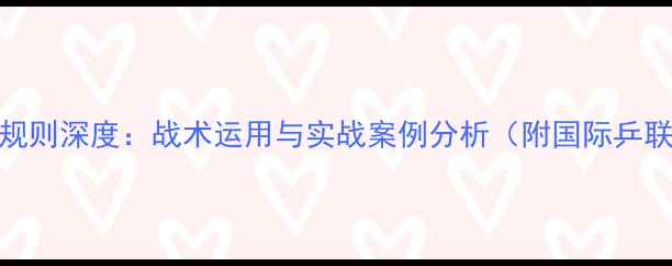 图片 乒乓球比赛暂停规则深度：战术运用与实战案例分析（附国际乒联最新修订指南）