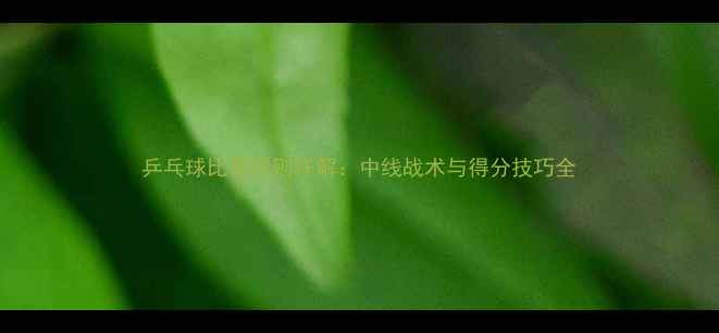 图片 乒乓球比赛规则详解：中线战术与得分技巧全