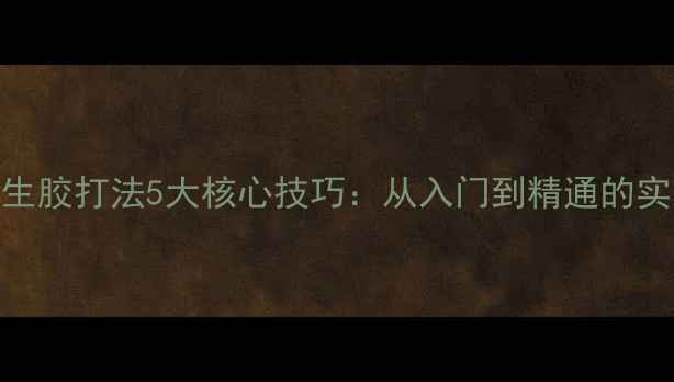 图片 乒乓球生胶打法5大核心技巧：从入门到精通的实战指南
