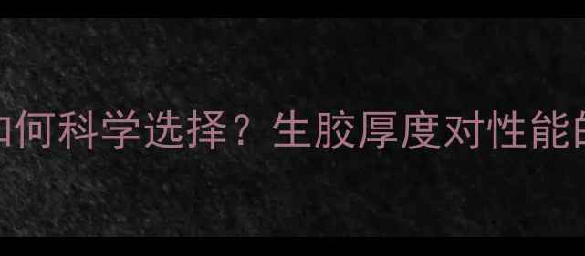图片 乒乓球生胶薄厚如何科学选择？生胶厚度对性能的影响及选购指南