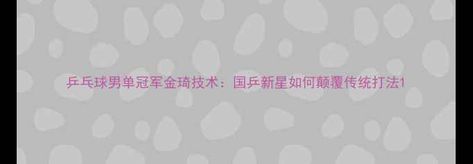 图片 乒乓球男单冠军金琦技术：国乒新星如何颠覆传统打法1