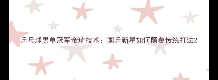 图片 乒乓球男单冠军金琦技术：国乒新星如何颠覆传统打法2
