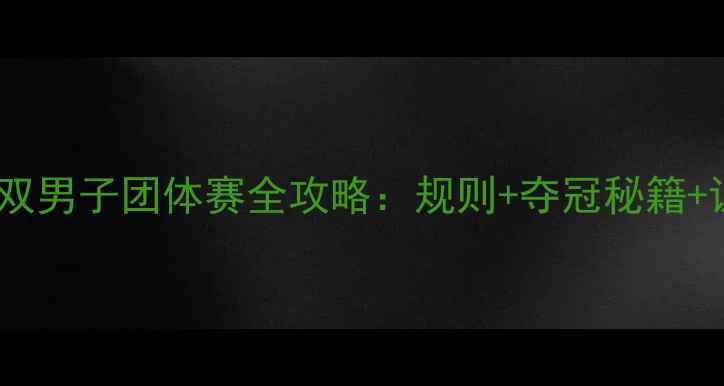 图片 乒乓球男双男子团体赛全攻略：规则+夺冠秘籍+训练技巧1