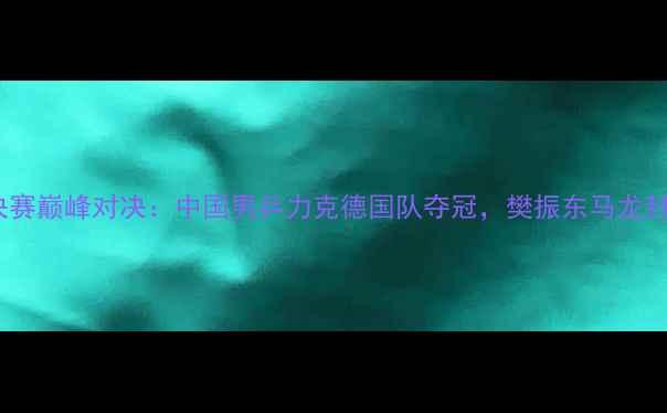 图片 乒乓球男团决赛巅峰对决：中国男乒力克德国队夺冠，樊振东马龙封神之战实录2
