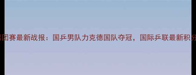 图片 乒乓球男团赛最新战报：国乒男队力克德国队夺冠，国际乒联最新积分榜深度2