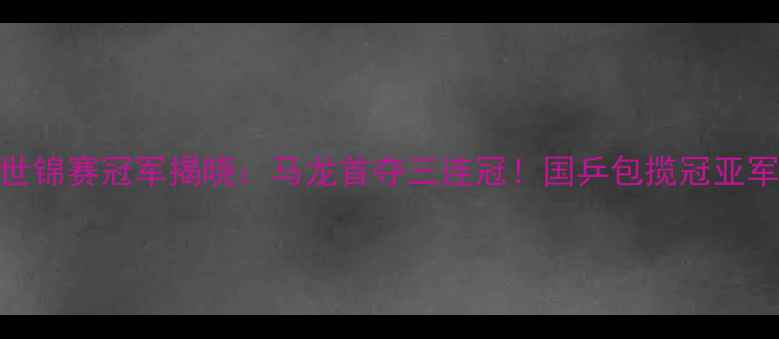图片 乒乓球男子世锦赛冠军揭晓：马龙首夺三连冠！国乒包揽冠亚军创历史纪录