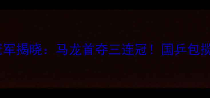 图片 乒乓球男子世锦赛冠军揭晓：马龙首夺三连冠！国乒包揽冠亚军创历史纪录1