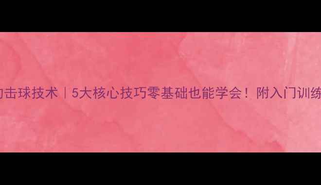 图片 乒乓球的击球技术｜5大核心技巧零基础也能学会！附入门训练计划🏓2