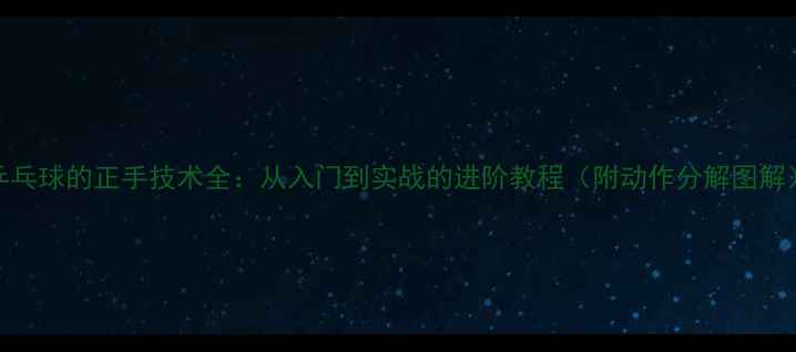 图片 乒乓球的正手技术全：从入门到实战的进阶教程（附动作分解图解）