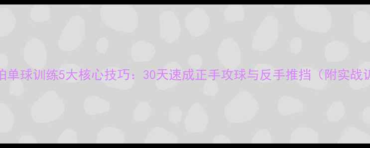 图片 乒乓球直拍单球训练5大核心技巧：30天速成正手攻球与反手推挡（附实战训练计划）